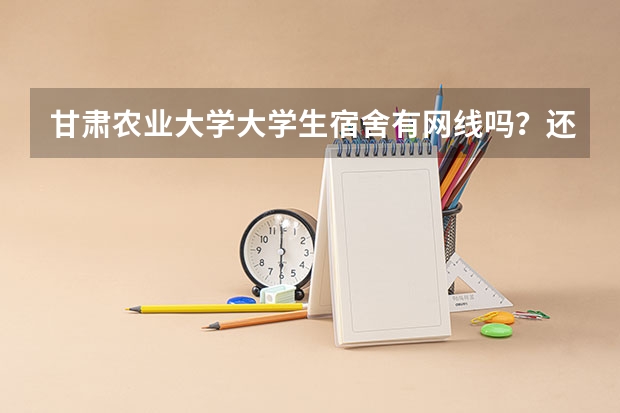 甘肃农业大学大学生宿舍有网线吗?还有,柜子.书桌什么的都是如何分配的?