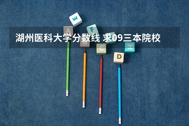 湖州医科大学分数线 求09三本院校在浙江的投档分数!!急!!!