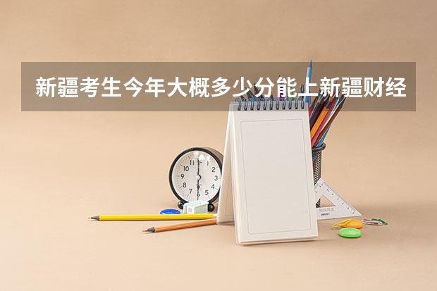 新疆考生今年大概多少分能上新疆财经大学商务学院？？？拜托了各位 谢谢