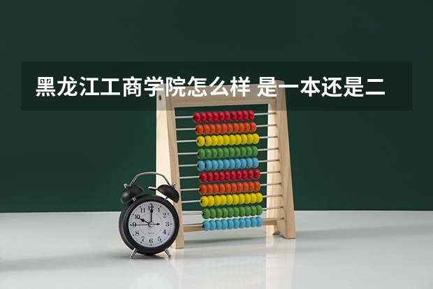 黑龙江工商学院怎么样 是一本还是二本