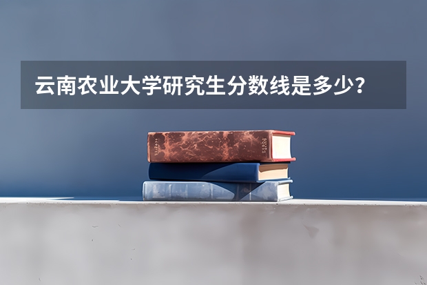 云南农业大学研究生分数线是多少？