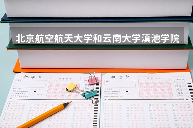 北京航空航天大学和云南大学滇池学院哪个好 学校历年录取分数线对比