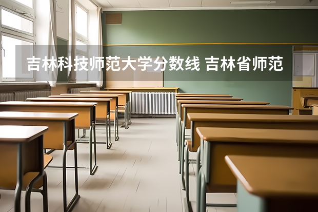 吉林科技师范大学分数线 吉林省师范类大学排名及录取分数线