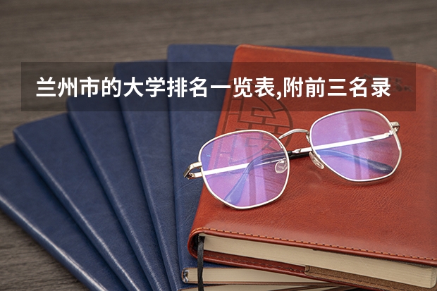 兰州市的大学排名一览表,附前三名录取分数线 石家庄市的大学排名一览表,附前三名录取分数线