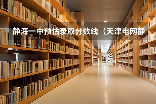 静海一中预估录取分数线（天津电网静海电力局分数线）