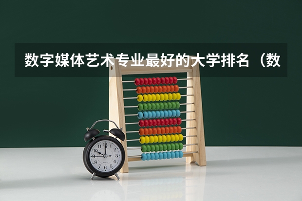 数字媒体艺术专业最好的大学排名（数字媒体艺术全国大学排名）