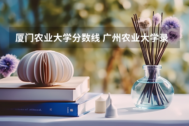 厦门农业大学分数线 广州农业大学录取分数线