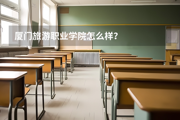 厦门旅游职业学院怎么样?