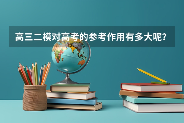 高三二模对高考的参考作用有多大呢？应该怎样看待二模的成绩呢？