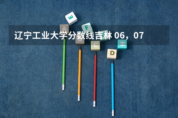 辽宁工业大学分数线吉林 06，07年辽宁工业大学录取分数线