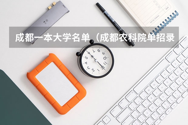 成都一本大学名单（成都农科院单招录取分数）