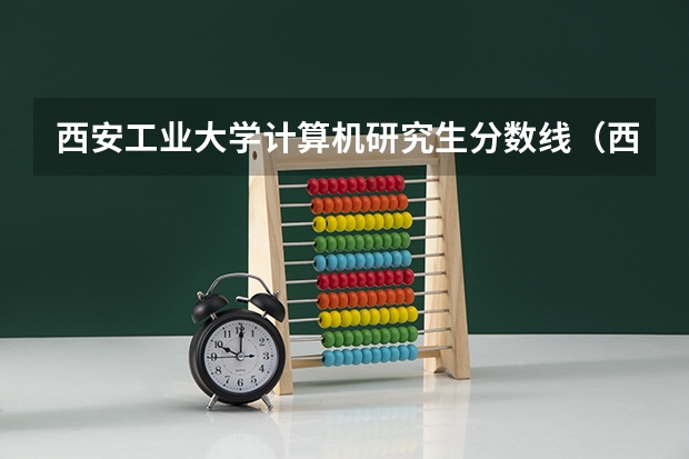 西安工业大学计算机研究生分数线(西安工业大学录取分数线)