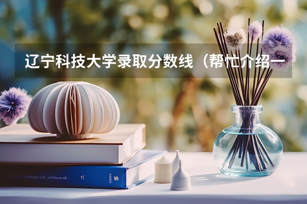 辽宁科技大学录取分数线（帮忙介绍一下辽宁哪所大学有二本和三本专业，还有美术专业的！）