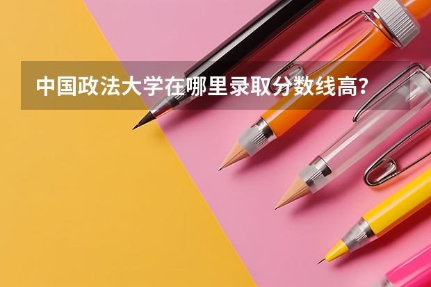中国政法大学在哪里录取分数线高？