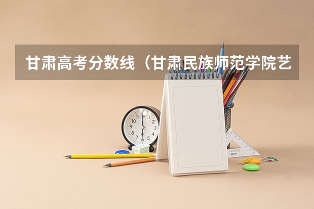 甘肃高考分数线（甘肃民族师范学院艺术类录取分数线）