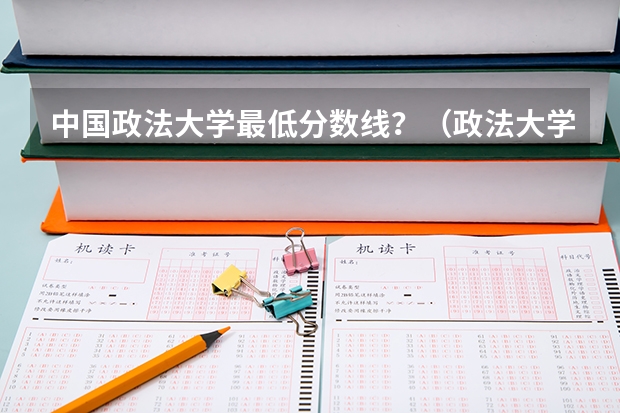 中国政法大学最低分数线？（政法大学排名及录取分数线）