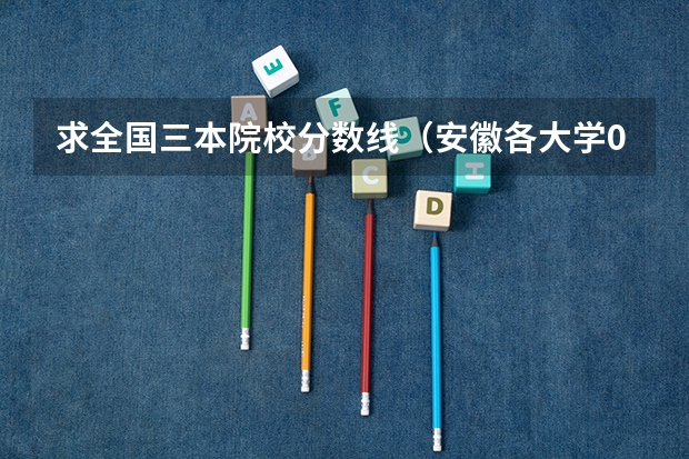 求全国三本院校分数线(安徽各大学09年录取分数线)