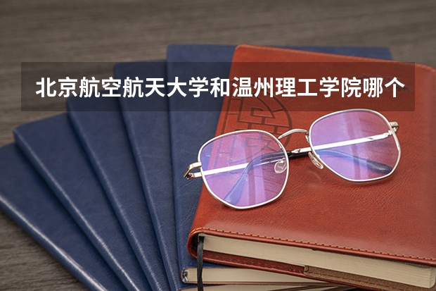 北京航空航天大学和温州理工学院哪个好 学校历年录取分数线对比