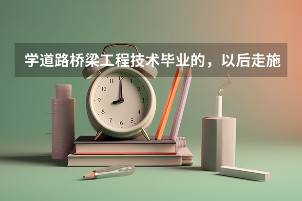 学道路桥梁工程技术毕业的,以后走施工路线,要考哪些证件?