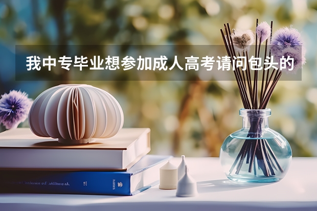 我中专毕业想参加成人高考请问包头的成人高考,好考吗?