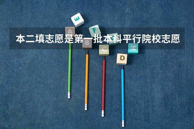 本二填志愿是第一批本科平行院校志愿还是第二批 填报志愿时,假如我想填报一本院校的二本专业,那么它应该是填在第一批本科,还是第二批本科?二本院校的