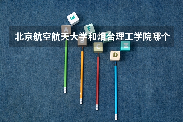 北京航空航天大学和烟台理工学院哪个好 学校历年录取分数线对比