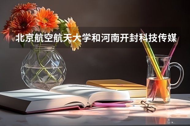 北京航空航天大学和河南开封科技传媒学院哪个好 学校历年录取分数线对比