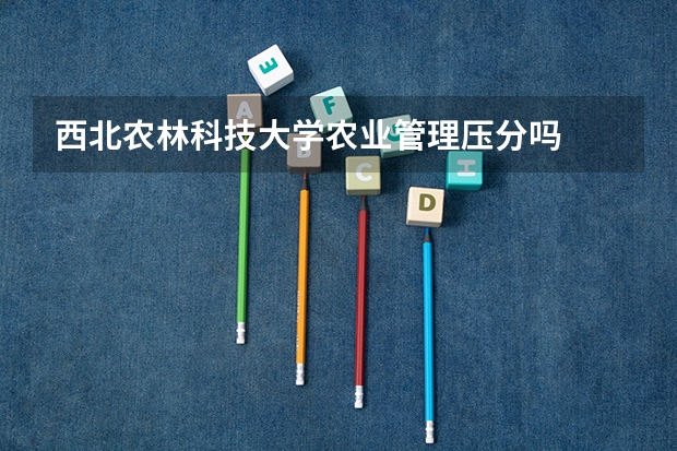 西北农林科技大学农业管理压分吗