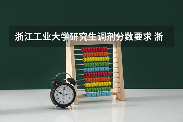 浙江工业大学研究生调剂分数要求 浙江工业大学考研分数线2023