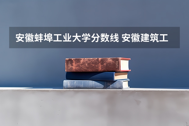 安徽蚌埠工业大学分数线 安徽建筑工业学院录取分数线