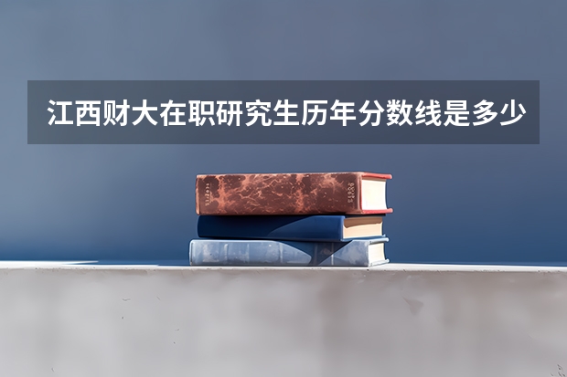 江西财大在职研究生历年分数线是多少?