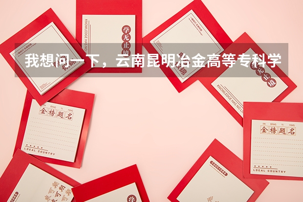 我想问一下,云南昆明冶金高等专科学院怎么样?
