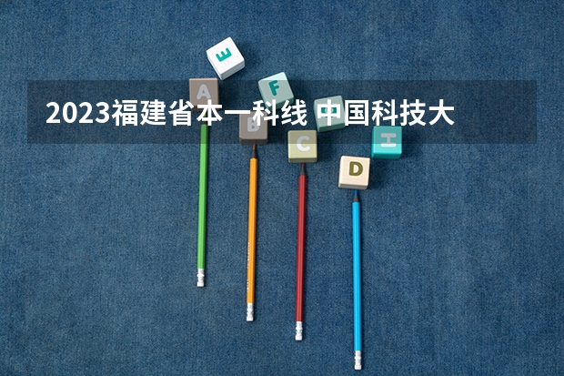 2023福建省本一科线 中国科技大学分数线