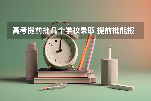 高考提前批几个学校录取 提前批能报几所学校几个专业