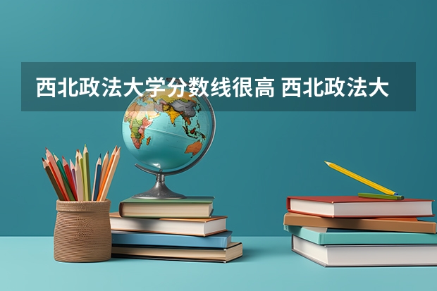 西北政法大学分数线很高 西北政法大学分数线