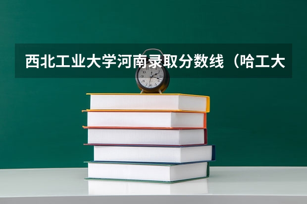 西北工业大学河南录取分数线（哈工大和西工大陕西录取分数线）
