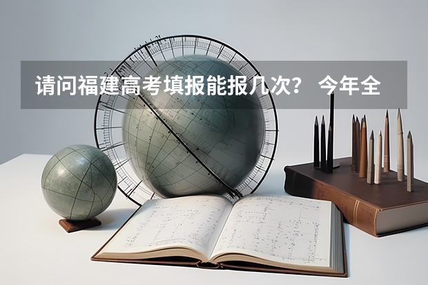 请问福建高考填报能报几次? 今年全国各省的高考志愿填报时间是几号?
