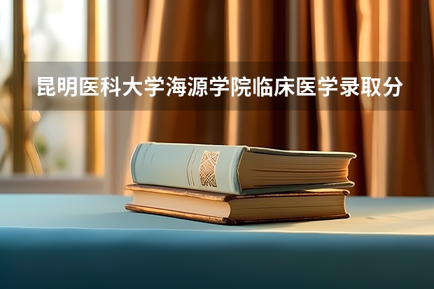 昆明医科大学海源学院临床医学录取分数线 昆明医科大学考研录取分数线