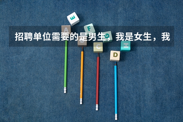 招聘单位需要的是男生，我是女生，我想应聘，该怎么说才能让单位给我一个面试机会？