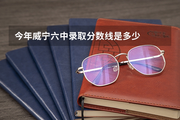 今年威宁六中录取分数线是多少