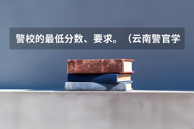 警校的最低分数、要求。（云南警官学院禁毒学分数线）