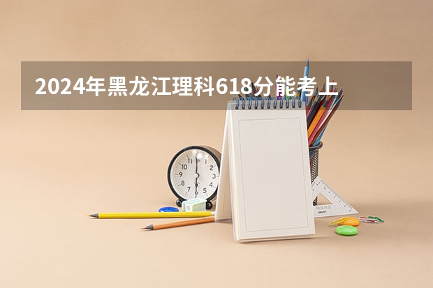 2024年黑龙江理科618分能考上什么大学?