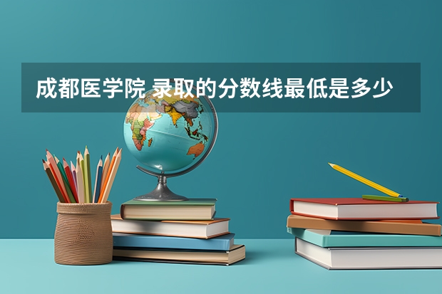 成都医学院 录取的分数线最低是多少？
