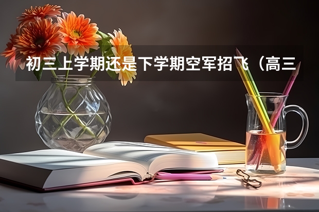 初三上学期还是下学期空军招飞（高三空军招飞条件？）