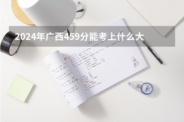 2024年广西459分能考上什么大学？