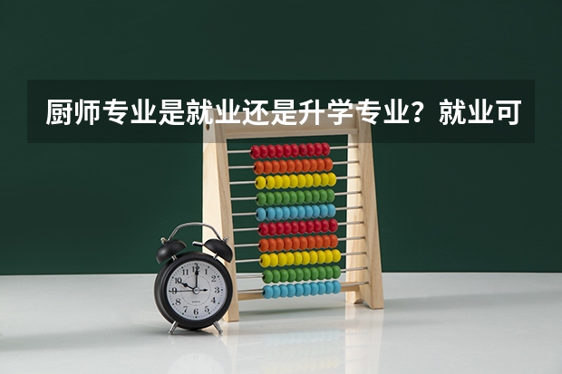 厨师专业是就业还是升学专业?就业可以去哪工作?升学可以上什么学校呢?