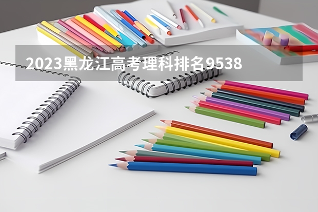 2023黑龙江高考理科排名95380的考生报什么大学好 学校往年录取分数线