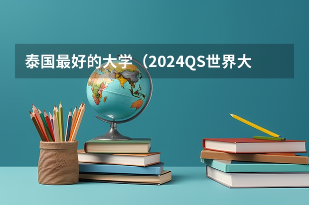 泰国最好的大学（2024QS世界大学排名发布！泰国上榜院校名单）