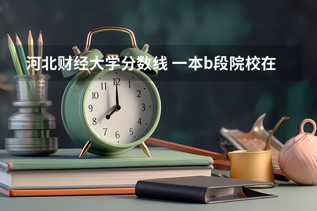 河北财经大学分数线 一本b段院校在辽宁的最低录取分数线