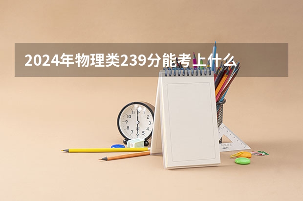 2024年物理类239分能考上什么大学?